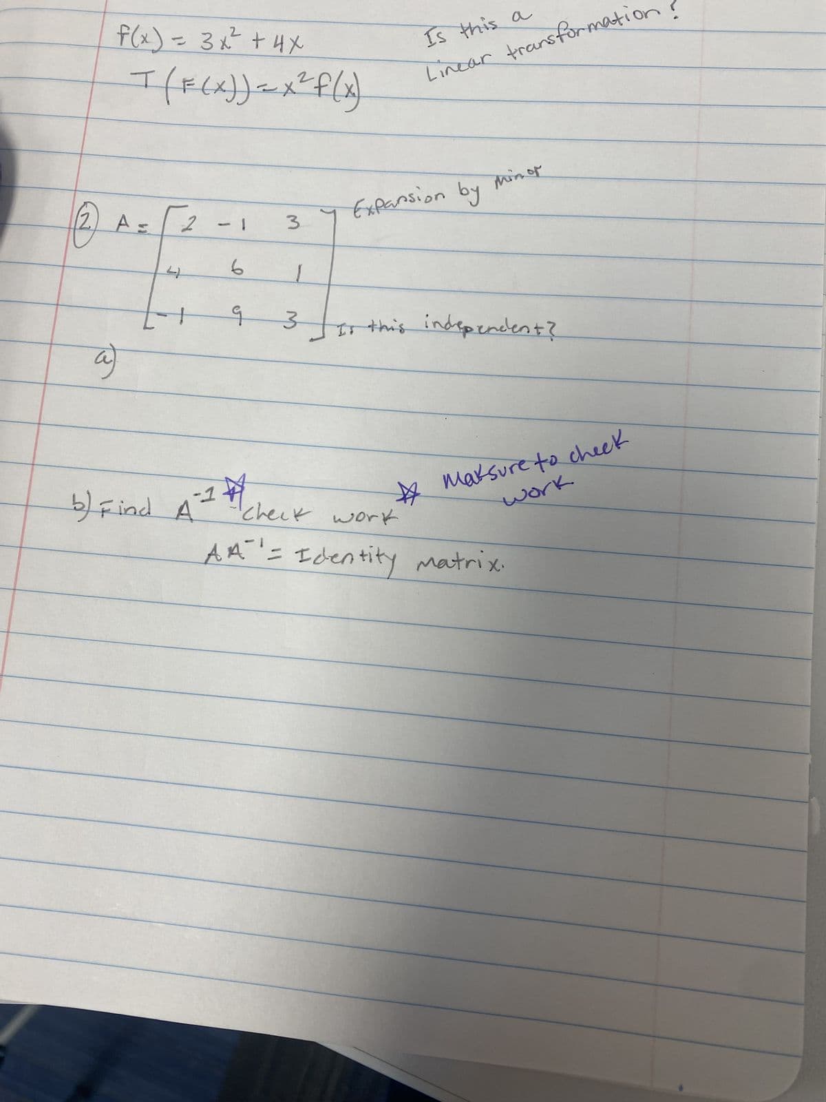 2
a
f(x) = 3x² + 4x
T (F(x)) = x² f(x)
4
2
-AND
b) Find A
6
9
-14
3
1
3
Is this a
Linear transformation?
Expansion by
Minor
Is this independent?
☆
Maksure to check
work.
check work
AA = Identity matrix.