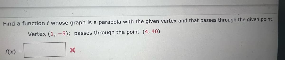 Find a function f whose graph is a parabola with the given vertex and that passes through the given point.
Vertex (1, -5); passes through the point (4,40)
f(x) =