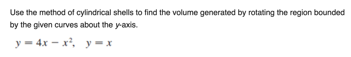 Use the method of cylindrical shells to find the volume generated by rotating the region bounded
by the given curves about the y-axis.
y = 4x – x², y=x
