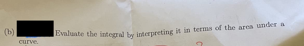 (b)
curve.
Evaluate the integral by interpreting it in terms of the area under a