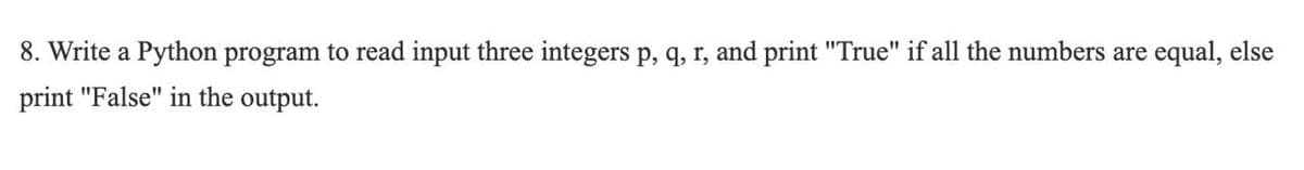 8. Write a Python program to read input three integers p, q, r, and print "True" if all the numbers are equal, else
print "False" in the output.
