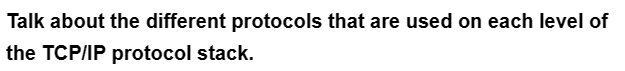 Talk about the different protocols that are used on each level of
the TCP/IP protocol stack.
