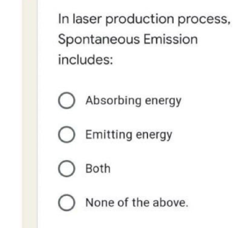 In laser production process,
Spontaneous Emission
includes:
O Absorbing energy
O Emitting energy
Both
None of the above.
