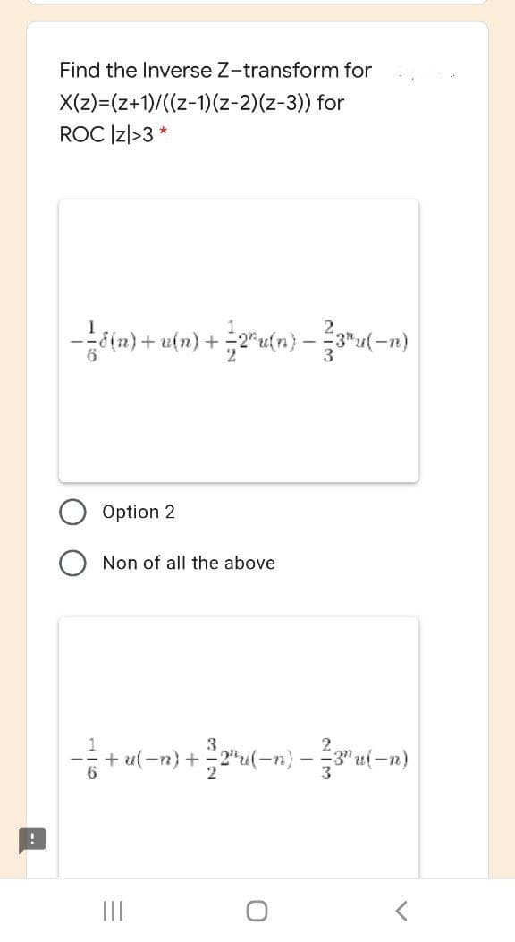 Find the Inverse Z-transform for
X(z)=(z+1)/((z-1)(z-2)(z-3)) for
ROC Iz|>3 *
--őin) + u(n) +
-n)
Option 2
Non of all the above
+ ul-n) + "u(=n} - ud-n)
II
