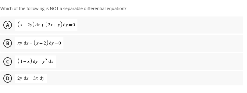 Which of the following is NOT a separable differential equation?
(A
(x- 2y) dx + (2x + y) dy=0
B)
xy dr – (x+2) dy=0
(1-x) dy=y² dx
(D)
2y dx= 3x dy
