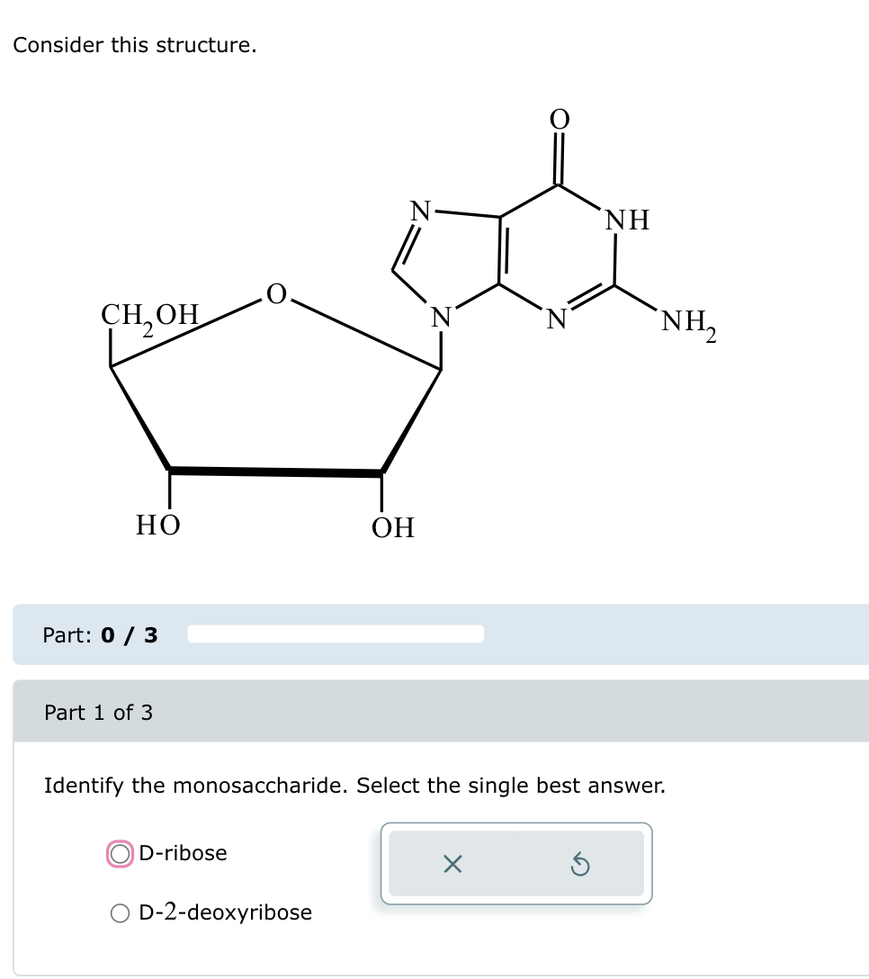 Consider this structure.
NH
CH,OH
'N'
NH,
но
OH
Part: 0 / 3
Part 1 of 3
Identify the monosaccharide. Select the single best answer.
D-ribose
D-2-deoxyribose
☑