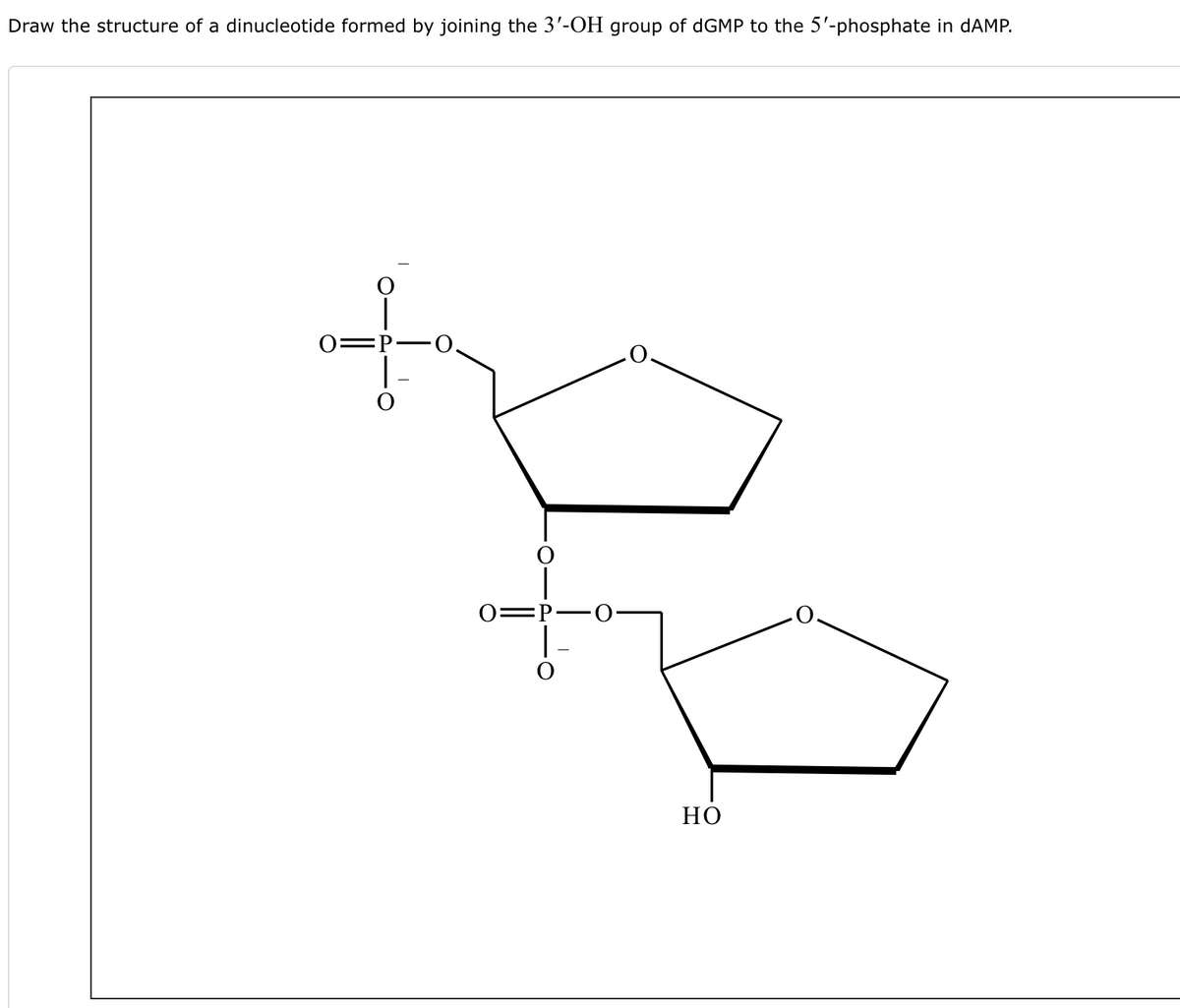 Draw the structure of a dinucleotide formed by joining the 3'-OH group of dGMP to the 5'-phosphate in dAMP.
O=P.
HO