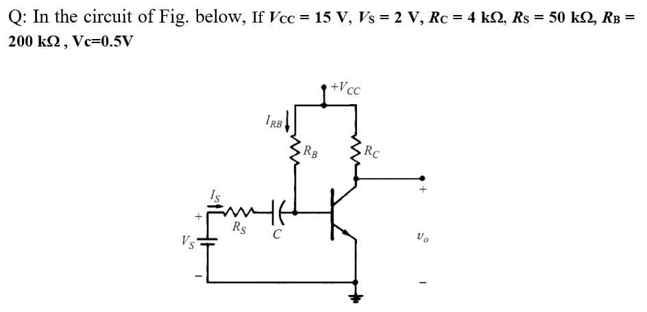 Q: In the circuit of Fig. below, If Vcc = 15 V, Vs 2 V, Rc = 4 k2, Rs = 50 k2, RB =
200 k2, Vc=0.5V
+Vcc
IRB
RB
RC
Is
Vo
Rs
C
