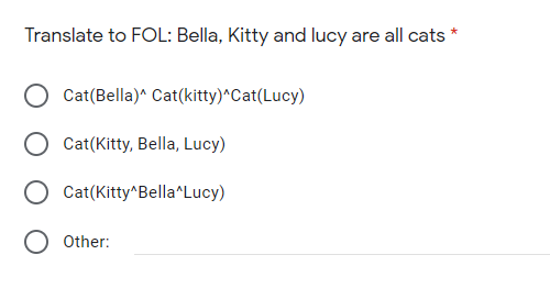 Translate to FOL: Bella, Kitty and lucy are all cats *
Cat(Bella)^ Cat(kitty)^Cat(Lucy)
Cat(Kitty, Bella, Lucy)
Cat(Kitty^Bella*Lucy)
Other:
