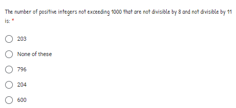 The number of positive integers not exceeding 1000 that are not divisible by 8 and not divisible by 11
is: *
O 203
None of these
O 796
204
O 600
