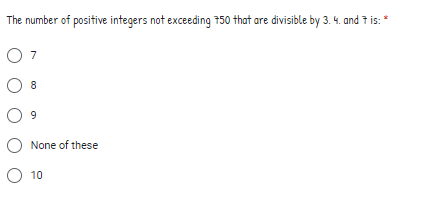 The number of positive integers not exceeding 750 that are divisible by 3. 4. and 7 is: *
O 7
O 8
None of these
O 10
