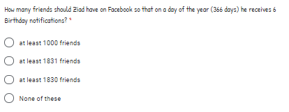 How many friends should Ziad have on Facebook so that on a day of the year (366 days) he receives 6
Birthday notifications?
O at least 1000 friends
at least 1831 friends
at least 1830 friends
None of these
