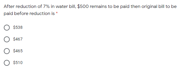 After reduction of 7% in water bill, $500 remains to be paid then original bill to be
paid before reduction is *
$538
O $467
O $465
O $510
