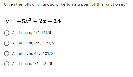 Given the following function, The turning point of this function is: *
y = -5x²
2х + 24
A minimum, -1/5, 121/5
A maximum, 1/5,-121/5
A maximum, -1/5,121/5
O A minimum, 1/5, -121/5
