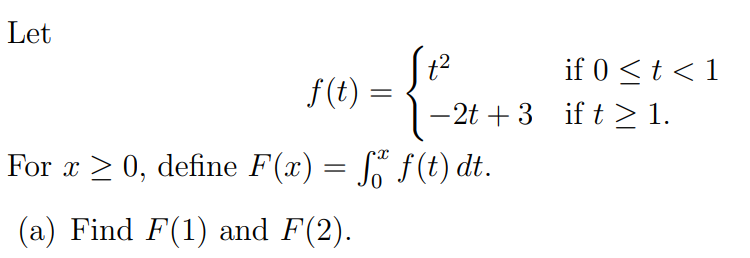 Let
if 0 <t < 1
-2t + 3 if t > 1.
f(t) =
For x > 0, define F(x) = Sº f(t) dt.
(a) Find F(1) and F(2).
