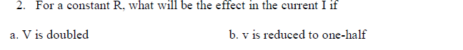 2. For a constant R, what will be the effect in the current I if
a. V is doubled
b. v is reduced to one-half
