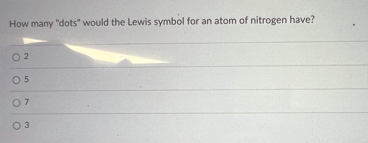 How many "dots" would the Lewis symbol for an atom of nitrogen have?
02
05
07
0 3