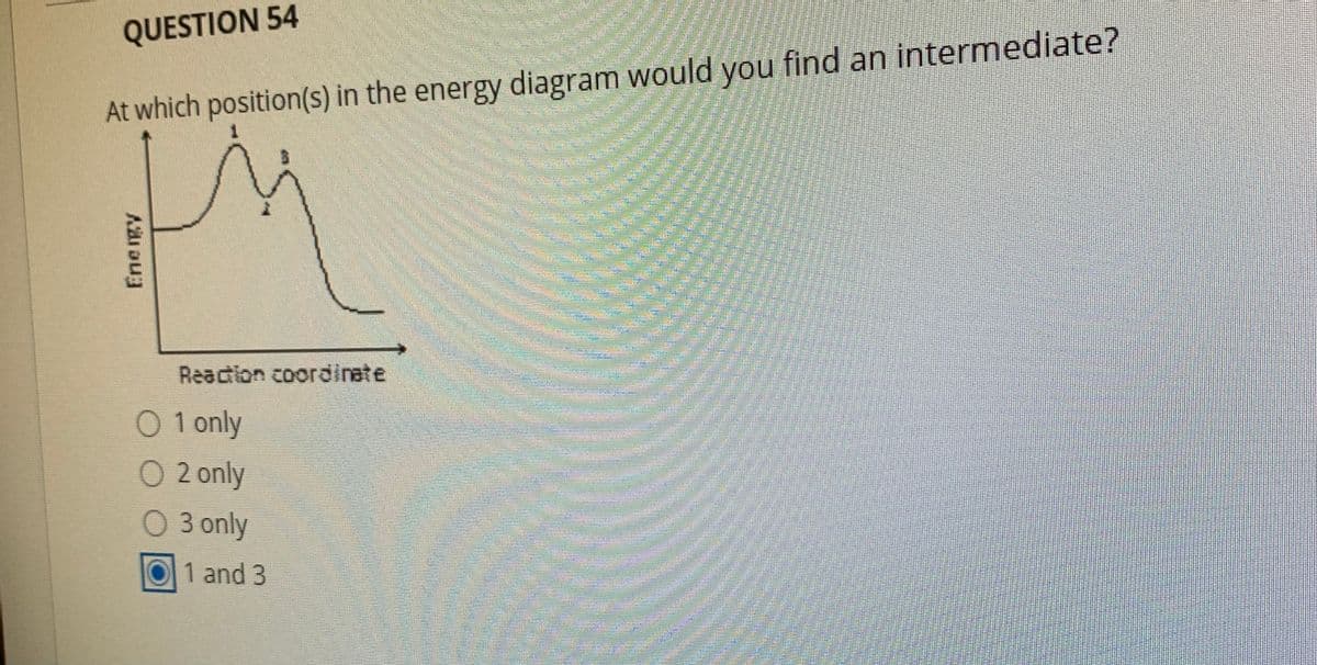 QUESTION 54
At which position(s) in the energy diagram would you find an intermediate?
Reaction coordinate
O 1 only
O 2 only
O 3 only
1 and 3
Energy
