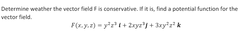 Determine weather the vector field F is conservative. If it is, find a potential function for the
vector field.
F(x,y,z) = y²z³ i + 2xyz³j+ 3xy²z² k
