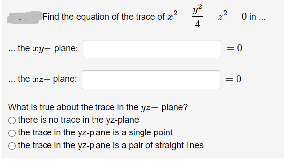 y?
- 2² = 0 in ..
4
Find the equation of the trace of æ?
.. the xy- plane:
= 0
... the xz- plane:
= 0
What is true about the trace in the yz– plane?
there is no trace in the yz-plane
the trace in the yz-plane is a single point
O the trace in the yz-plane is a pair of straight lines
