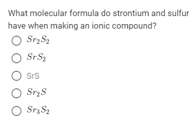 What molecular formula do strontium and sulfur
have when making an ionic compound?
O Sr, S2
O S S2
O Srs
O SrzS
O Sr3S2
