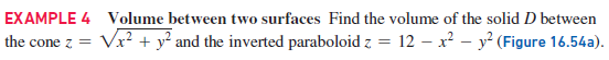 EXAMPLE 4 Volume between two surfaces Find the volume of the solid D between
the cone z =
Vx? + y? and the inverted paraboloid z = 12 – x² – y? (Figure 16.54a).
