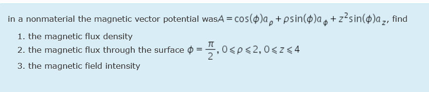 in a nonmaterial the magnetic vector potential wasA = cos($)a,+psin()a + z²sin(o)a z, find
Z'
1. the magnetic flux density
2. the magnetic flux through the surface o = ,0<p<2, 0<z < 4
2
3. the magnetic field intensity
