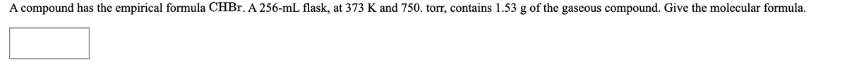 A compound has the empirical formula CHB1. A 256-mL flask, at 373 K and 750. torr, contains 1.53 g of the gaseous compound. Give the molecular formula.
