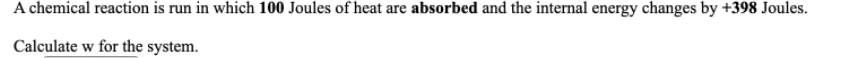 A chemical reaction is run in which 100 Joules of heat are absorbed and the internal energy changes by +398 Joules.
Calculate w for the system.
