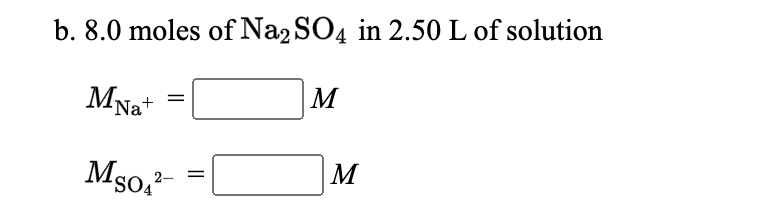 b. 8.0 moles of Na2 SO4 in 2.50 L of solution
MNa+
M
M80,-
M
