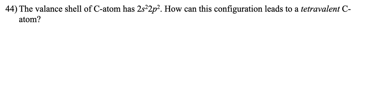 44) The valance shell of C-atom has 2s²2p². How can this configuration leads to a tetravalent C-
atom?