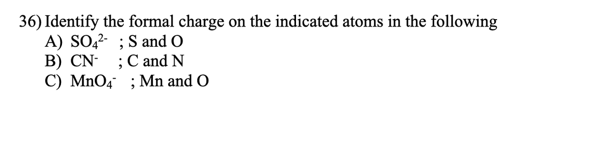 36) Identify the formal charge on the indicated atoms in the following
A) SO4²- ; S and O
B) CN- ; C and N
C) MnO4; Mn and O