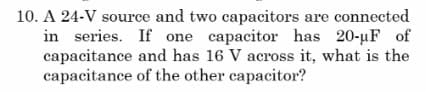 10. A 24-V source and two capacitors are connected
in series. If one capacitor has 20-µF of
capacitance and has 16 V across it, what is the
capacitance of the other capacitor?