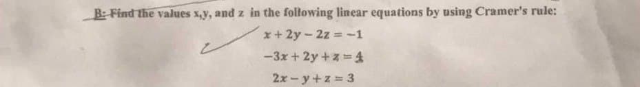 B: Find the values x,y, and z in the following linear equations by using Cramer's rule:
x+2y-2z = -1
-3x + 2y+z=4
2x-y+z= 3