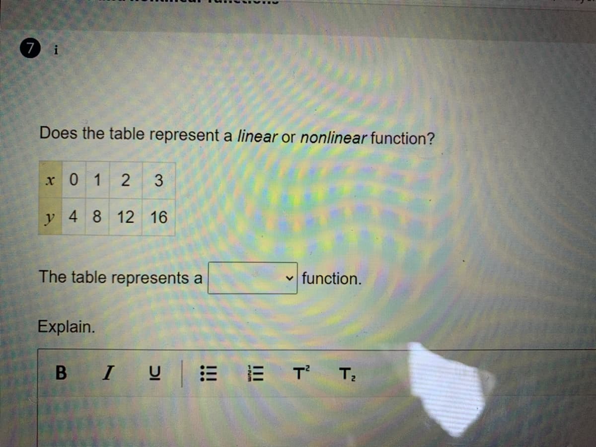 7 i
Does the table represent a linear or nonlinear function?
x0 1
2
3
y 4 8 12 16
The table represents a
v function.
Explain.
I
E E T T;
DI
B
