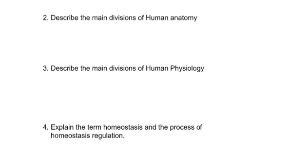 2. Describe the main divisions of Human anatomy
3. Describe the main divisions of Human Physiology
4. Explain the term homeostasis and the process of
homeostasis regulation.