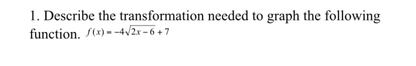 1. Describe the transformation needed to graph the following
function. f(x) = -4/2x – 6 + 7
