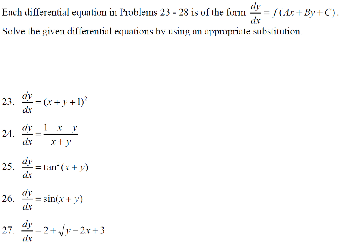 dy
= f (Ax + By +C).
dx
Each differential equation in Problems 23 - 28 is of the form
Solve the given differential equations by using an appropriate substitution.
dy
23.
= (x+ y +1)²
dx
dy _1-x - у
24.
dx
x+ y
dy
= tan (x+ y)
25.
dx
dy
26.
= sin(x+ y)
dx
dy
27.
= 2+ Vy- 2xr +3
dx
