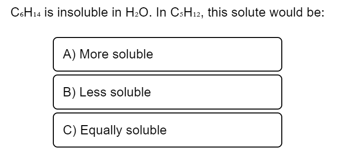 ### Solubility Question for Educational Purposes

#### Given Information:
**C₆H₁₄ is insoluble in H₂O. In C₅H₁₂, this solute would be:**

#### Answer Choices:
A) More soluble

B) Less soluble

C) Equally soluble