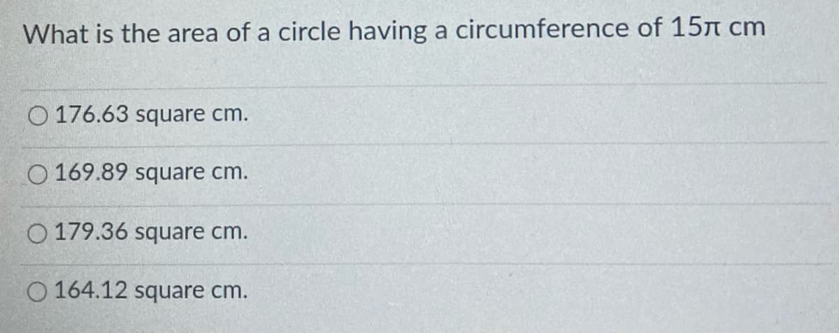 What is the area of a circle having a circumference of 15n cm
O 176.63 square cm.
O 169.89 square cm.
O 179.36 square cm.
O 164.12 square cm.
