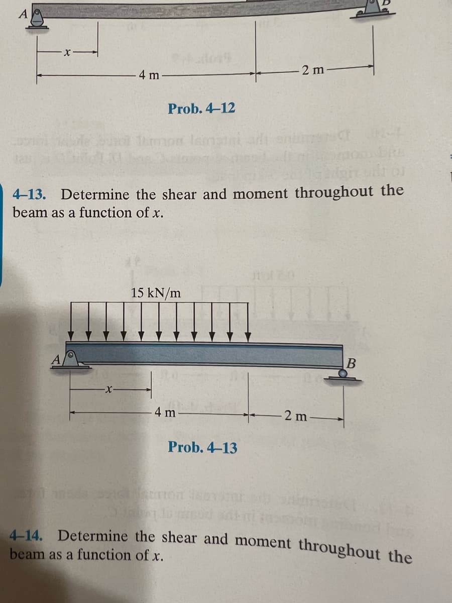 A
4 m
Prob. 4-12
Timor
196
15 kN/m
4-13. Determine the shear and moment throughout the
beam as a function of x.
4 m
Prob. 4-13
2 m
JED
CE (02-1
BRE
2 m
B
4-14. Determine the shear and moment throughout the
beam as a function of x.