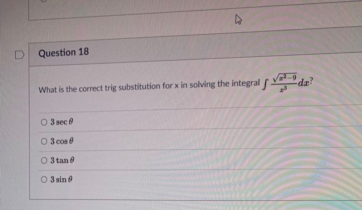 Question 18
What is the correct trig substitution for x in solving the integral f
dæ?
23
O 3 sec 0
O 3 cos 0
O 3 tan 0
O 3 sin 0
