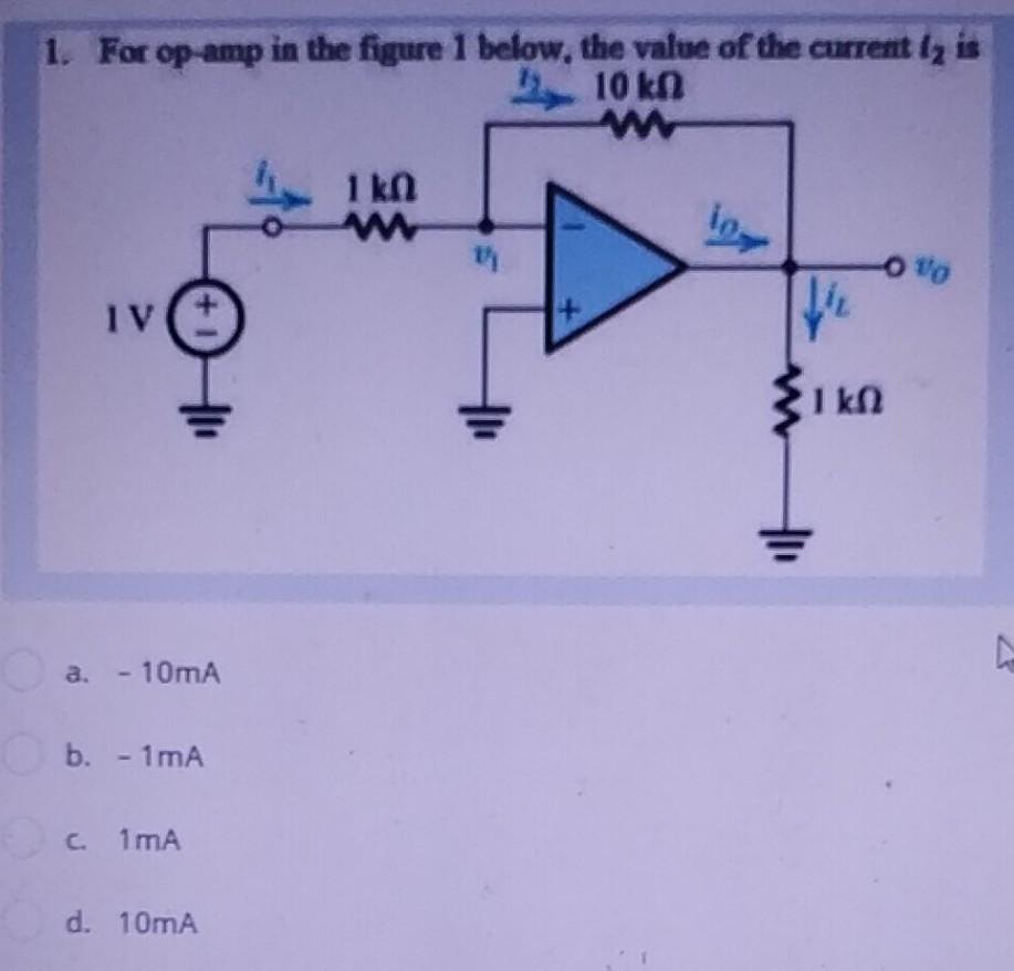 1. For op-amp in the figure 1 below, the value of the current (₂ is
10 kn
www
15 1k0
www
-0%
IV
a. - 10mA
b. - 1mA
c. 1mA
d. 10mA
+1
111
4
10%
th
I kn
D