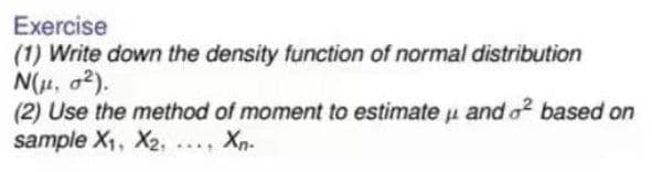 Exercise
(1) Write down the density function of normal distribution
N(μ, 0²).
(2) Use the method of moment to estimate and o2 based on
sample X₁, X2, ..., Xn-