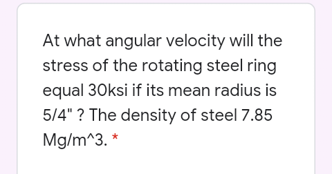 At what angular velocity will the
stress of the rotating steel ring
equal 30ksi if its mean radius is
5/4" ? The density of steel 7.85
Mg/m^3. *
