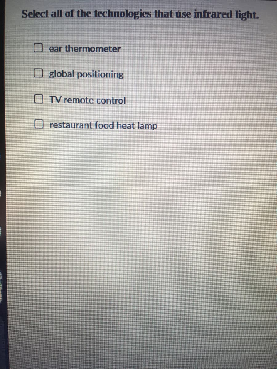 Select all of the technologies that úse infrared light.
ear thermometer
O global positioning
O TV remote control
O restaurant food heat lamp
