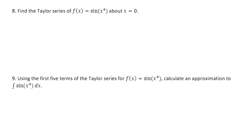 8. Find the Taylor series of f(x) = sin(x4) about x = 0.
9. Using the first five terms of the Taylor series for f(x) = sin(x4), calculate an approximation to
f sin(x4) dx.