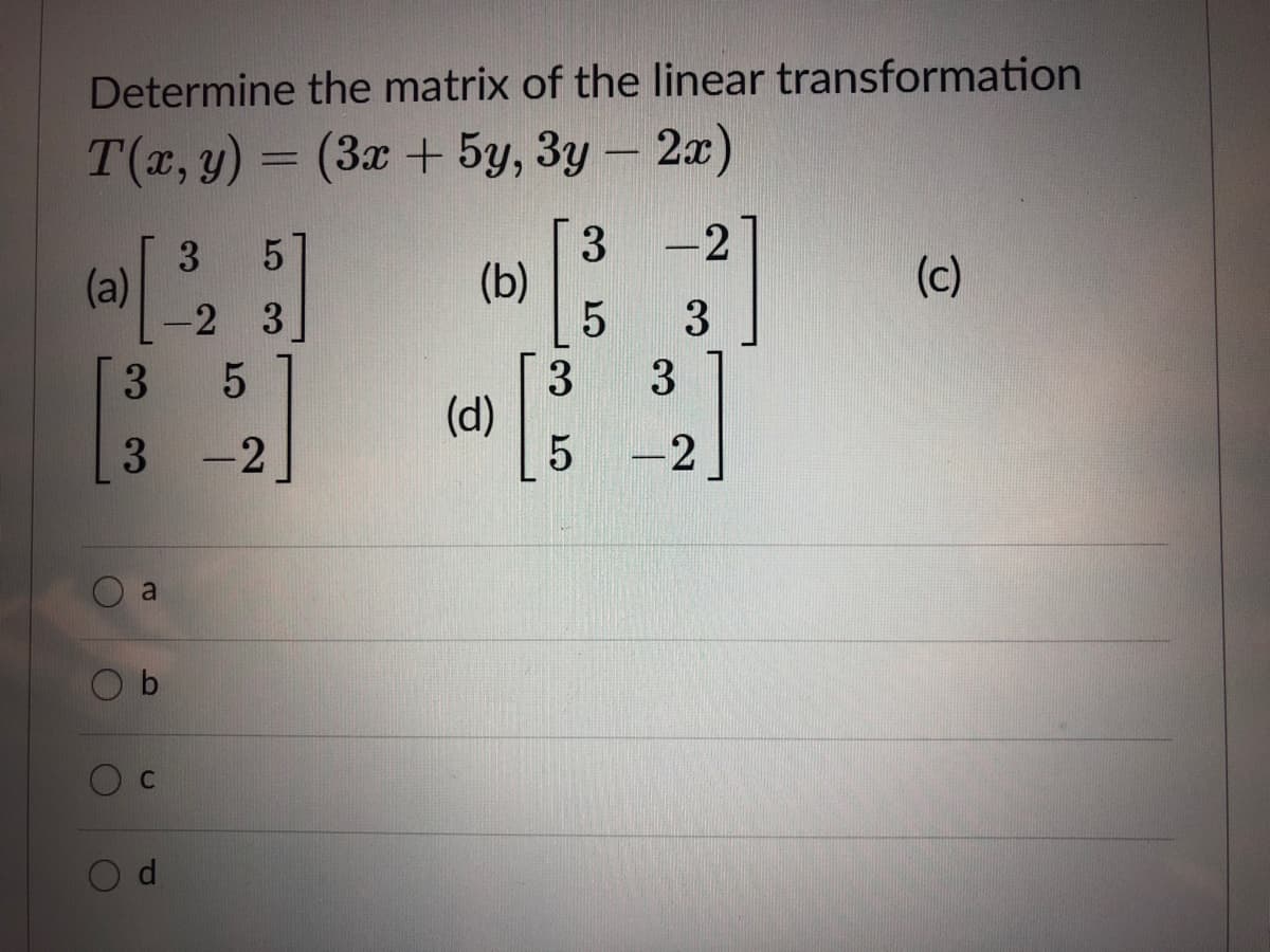 Determine the matrix of the linear transformation
T(x, y) = (3x + 5y, 3y – 2x)
5
-2
3
(a)
-2 3
(b)
(c)
3
3
3
(d)
3
3
-2
a
2]
