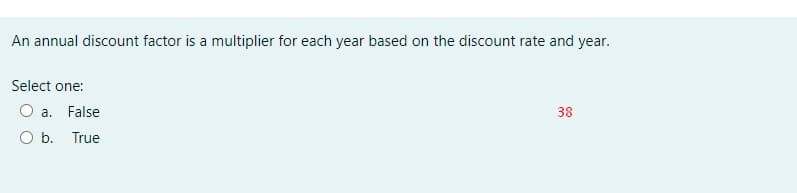 An annual discount factor is a multiplier for each year based on the discount rate and year.
Select one:
O a. False
38
O b. True
