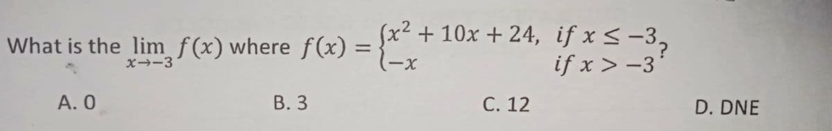 = {x² + 10x + 24, if x<-3,
if x > -3
What is the lim f(x) where ƒ(x)
X→-3
А. О
В. 3
С. 12
D. DNE

